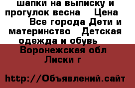 шапки на выписку и прогулок весна  › Цена ­ 500 - Все города Дети и материнство » Детская одежда и обувь   . Воронежская обл.,Лиски г.
